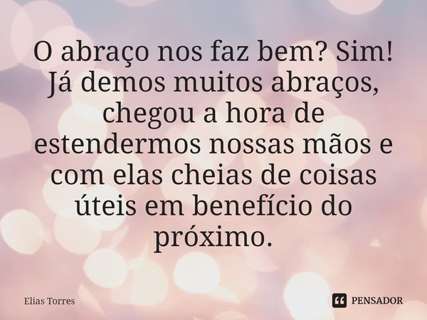 ⁠O abraço nos faz bem? Sim! Já demos muitos abraços, chegou a hora de estendermos nossas mãos e com elas cheias de coisas úteis em benefício do próximo.... Frase de Elias Torres.