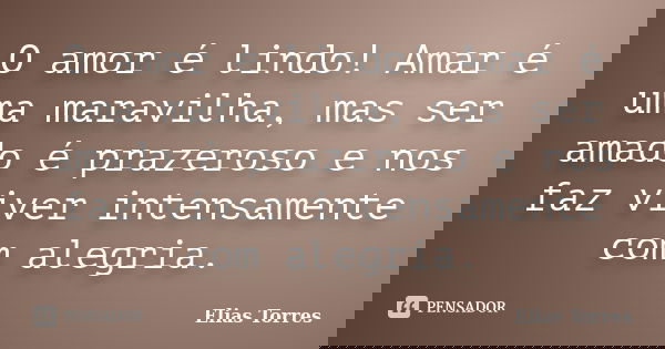 O amor é lindo! Amar é uma maravilha, mas ser amado é prazeroso e nos faz viver intensamente com alegria.... Frase de Elias Torres.