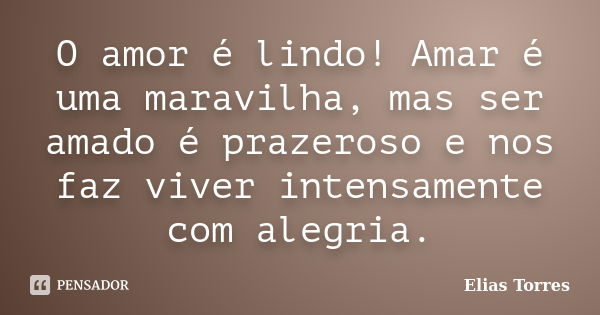 O amor é lindo! Amar é uma maravilha, mas ser amado é prazeroso e nos faz viver intensamente com alegria.... Frase de Elias Torres.