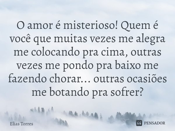 ⁠O amor é misterioso! Quem é você que muitas vezes me alegra me colocando pra cima, outras vezes me pondo pra baixo me fazendo chorar... outras ocasiões me bota... Frase de Elias Torres.