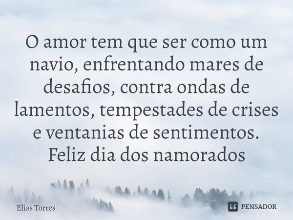 ⁠O amor tem que ser como um navio, enfrentando mares de desafios, contra ondas de lamentos, tempestades de crises e ventanias de sentimentos. Feliz dia dos namo... Frase de Elias Torres.