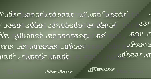 O bem será eterno. O mal está com seus dias contados e terá seu fim. Quando morrermos, só levaremos as nossas obras desse mundo e mais nada.... Frase de Elias Torres.