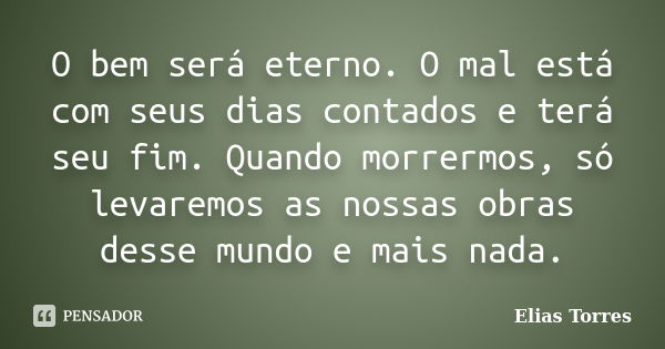 O bem será eterno. O mal está com seus dias contados e terá seu fim. Quando morrermos, só levaremos as nossas obras desse mundo e mais nada.... Frase de Elias Torres.