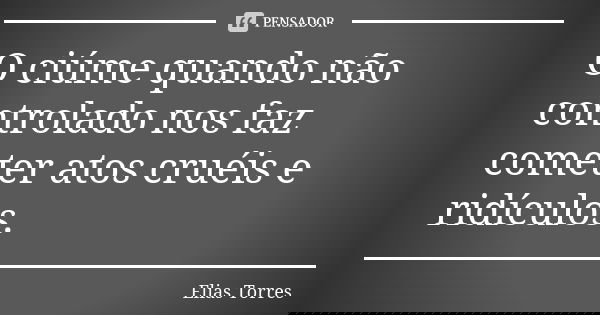 O ciúme quando não controlado nos faz cometer atos cruéis e ridículos.... Frase de Elias Torres.