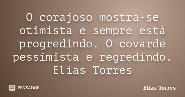 O corajoso mostra-se otimista e sempre está progredindo. O covarde pessimista e regredindo. Elias Torres... Frase de Elias Torres.