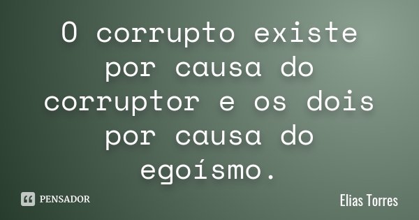 O corrupto existe por causa do corruptor e os dois por causa do egoísmo.... Frase de Elias Torres.