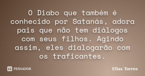 O Diabo que também é conhecido por Satanás, adora pais que não tem diálogos com seus filhos. Agindo assim, eles dialogarão com os traficantes.... Frase de Elias Torres.