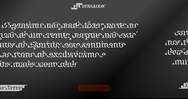 O egoísmo não pode fazer parte no coração de um crente, porque não está nos frutos do Espírito; esse sentimento levá-o ao trono do exclusivismo e muitos males s... Frase de Elias Torres.