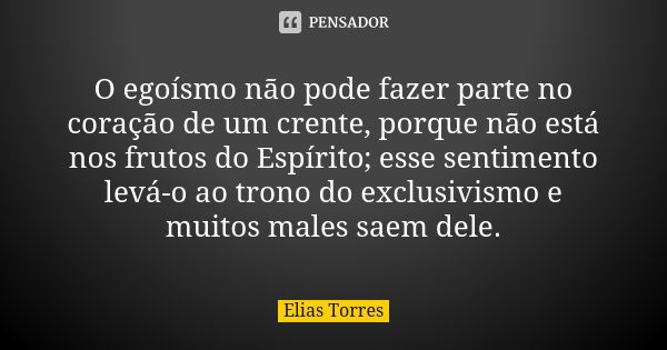 O egoísmo não pode fazer parte no coração de um crente, porque não está nos frutos do Espírito; esse sentimento levá-o ao trono do exclusivismo e muitos males s... Frase de Elias Torres.