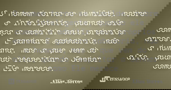 O homem torna-se humilde, nobre e inteligente, quando ele começa a admitir seus próprios erros. E ganhará sabedoria, não a humana, mas a que vem do alto, quando... Frase de Elias Torres.