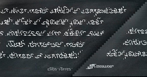 O livro mais difícil e complicado de lê-lo é aquele que não temos interesse em fazer sua leitura. Tudo torna-se mais fácil quando temos a vontade!.... Frase de Elias Torres.
