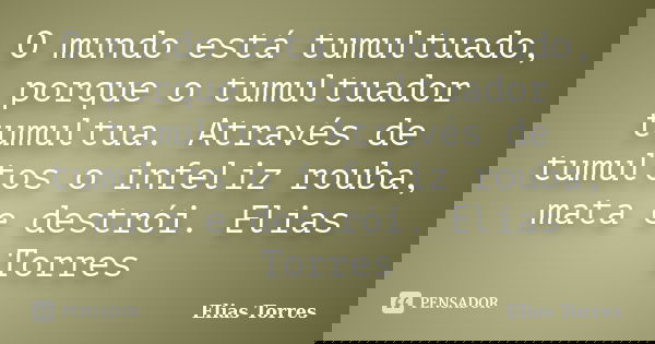 O mundo está tumultuado, porque o tumultuador tumultua. Através de tumultos o infeliz rouba, mata e destrói. Elias Torres... Frase de Elias Torres.