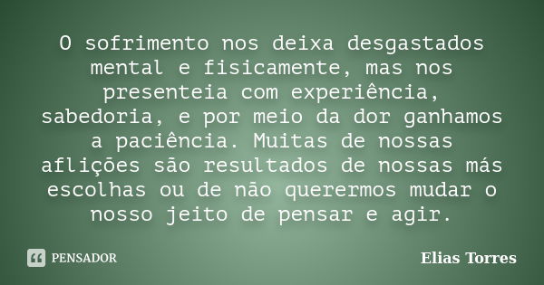 O sofrimento nos deixa desgastados mental e fisicamente, mas nos presenteia com experiência, sabedoria, e por meio da dor ganhamos a paciência. Muitas de nossas... Frase de Elias Torres.