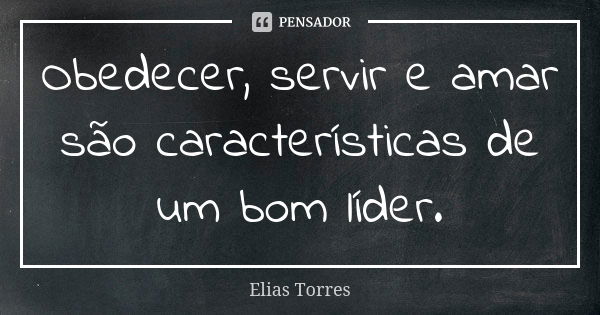 Obedecer, servir e amar são características de um bom líder.... Frase de Elias Torres.