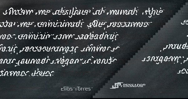 Ontem me desliguei do mundo. Hoje estou me reiniciando. Que possamos nos reiniciar com sabedoria, prudência, perseverança, ânimo e coragem; para quando chegar à... Frase de Elias Torres.