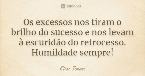 Os excessos nos tiram o brilho do sucesso e nos levam à escuridão do retrocesso. Humildade sempre!... Frase de Elias Torres.