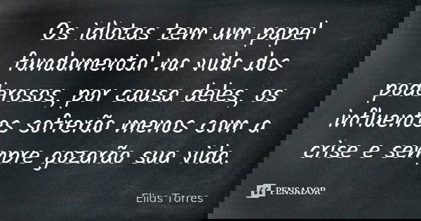 Os idiotas tem um papel fundamental na vida dos poderosos, por causa deles, os influentes sofrerão menos com a crise e sempre gozarão sua vida.... Frase de Elias Torres.