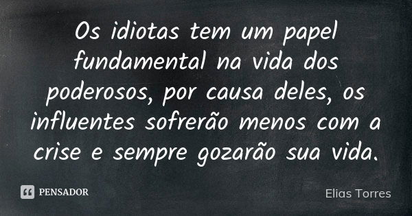 Os idiotas tem um papel fundamental na vida dos poderosos, por causa deles, os influentes sofrerão menos com a crise e sempre gozarão sua vida.... Frase de Elias Torres.