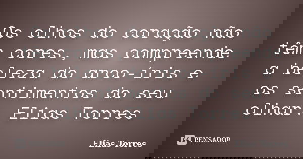 Os olhos do coração não têm cores, mas compreende a beleza do arco-íris e os sentimentos do seu olhar. Elias Torres... Frase de Elias Torres.