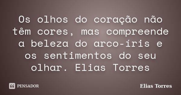 Os olhos do coração não têm cores, mas compreende a beleza do arco-íris e os sentimentos do seu olhar. Elias Torres... Frase de Elias Torres.