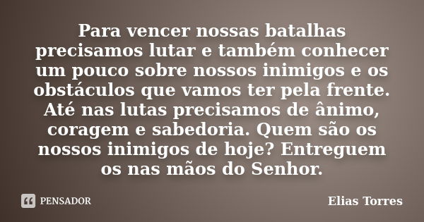 Para vencer nossas batalhas precisamos lutar e também conhecer um pouco sobre nossos inimigos e os obstáculos que vamos ter pela frente. Até nas lutas precisamo... Frase de Elias Torres.