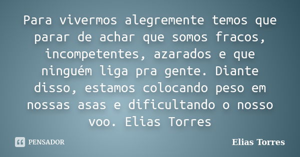 Para vivermos alegremente temos que parar de achar que somos fracos, incompetentes, azarados e que ninguém liga pra gente. Diante disso, estamos colocando peso ... Frase de Elias Torres.