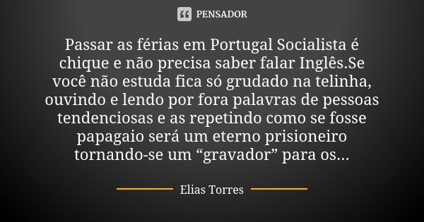 Passar as férias em Portugal Socialista é chique e não precisa saber falar Inglês.Se você não estuda fica só grudado na telinha, ouvindo e lendo por fora palavr... Frase de Elias Torres.