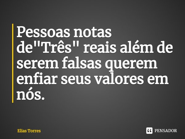 ⁠Pessoas notas de "Três" reais além de serem falsas querem enfiar seus valores em nós.... Frase de Elias Torres.