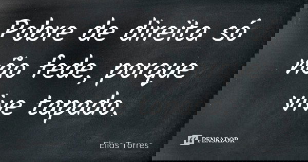 Pobre de direita só não fede, porque vive tapado.... Frase de Elias Torres.