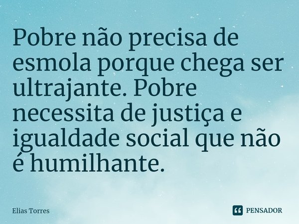 ⁠Pobre não precisa de esmola porque chega ser ultrajante. Pobre necessita de justiça e igualdade social que não é humilhante.... Frase de Elias Torres.