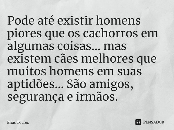 ⁠Pode até existir homens piores que os cachorros em algumas coisas... mas existem cães melhores que muitos homens em suas aptidões... São amigos, segurança e ir... Frase de Elias Torres.
