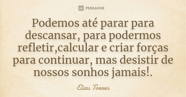 Podemos até parar para descansar, para podermos refletir,calcular e criar forças para continuar, mas desistir de nossos sonhos jamais!.... Frase de Elias Torres.