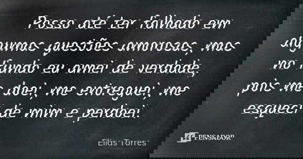 Posso até ter falhado em algumas questões amorosas, mas no fundo eu amei de verdade, pois me doei, me entreguei, me esqueci de mim e perdoei.... Frase de Elias Torres.