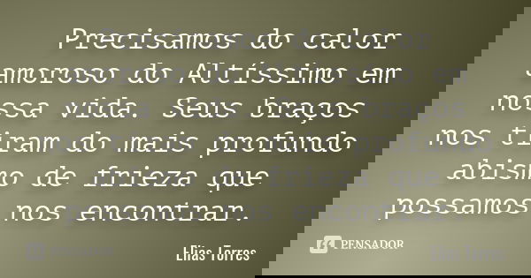 Precisamos do calor amoroso do Altíssimo em nossa vida. Seus braços nos tiram do mais profundo abismo de frieza que possamos nos encontrar.... Frase de Elias Torres.