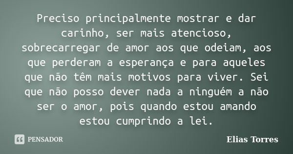 Preciso principalmente mostrar e dar carinho, ser mais atencioso, sobrecarregar de amor aos que odeiam, aos que perderam a esperança e para aqueles que não têm ... Frase de Elias Torres.