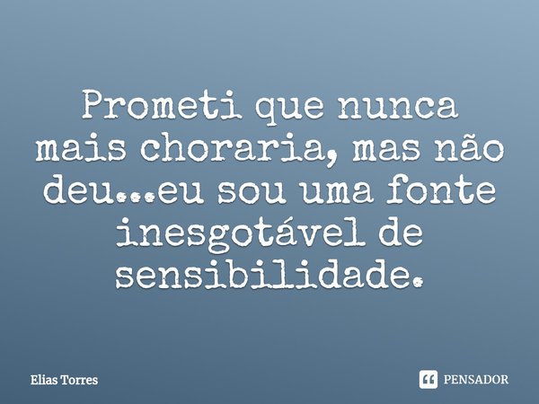 ⁠Prometi que nunca mais choraria, mas não deu...eu sou uma fonte inesgotável de sensibilidade.... Frase de Elias Torres.