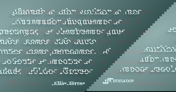 Quando a dor voltar a nos incomodar busquemos a esperança, e lembremos que nãos somos tão auto suficientes como pensamos. A dor nos alerta e mostra a nossa real... Frase de Elias Torres.