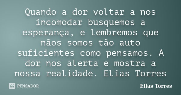 Quando a dor voltar a nos incomodar busquemos a esperança, e lembremos que nãos somos tão auto suficientes como pensamos. A dor nos alerta e mostra a nossa real... Frase de Elias Torres.