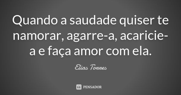 Quando a saudade quiser te namorar, agarre-a, acaricie-a e faça amor com ela.... Frase de Elias Torres.