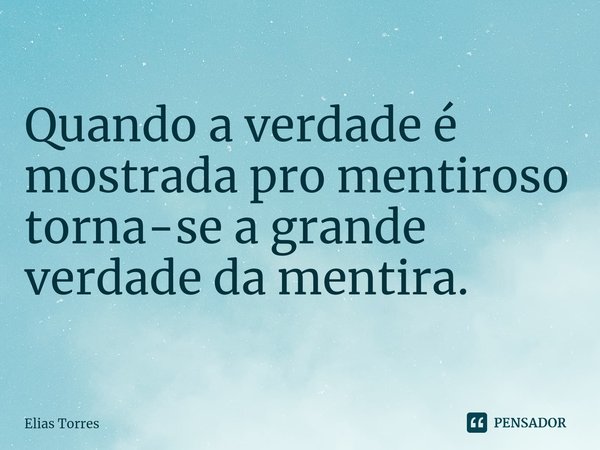 ⁠Quando a verdade é mostrada pro mentiroso torna-se a grande verdade da mentira.... Frase de Elias Torres.