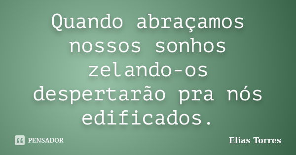 Quando abraçamos nossos sonhos zelando-os despertarão pra nós edificados.... Frase de Elias Torres.