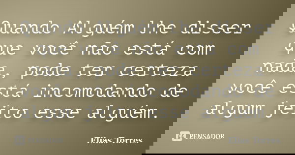 Quando Alguém lhe disser que você não está com nada, pode ter certeza você está incomodando de algum jeito esse alguém.... Frase de Elias Torres.