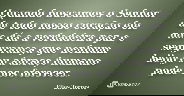 Quando buscamos o Senhor de todo nosso coração ele nos dá a verdadeira paz e segurança que nenhum beijo ou abraço humano pode nos oferecer.... Frase de Elias Torres.