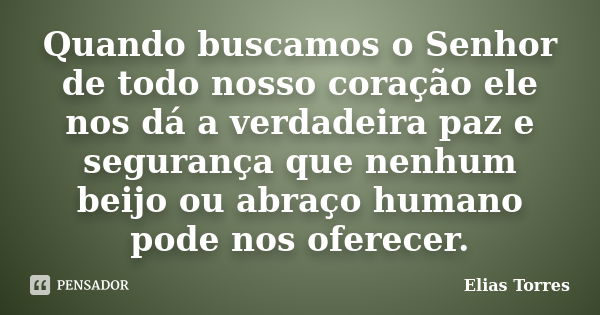 Quando buscamos o Senhor de todo nosso coração ele nos dá a verdadeira paz e segurança que nenhum beijo ou abraço humano pode nos oferecer.... Frase de Elias Torres.