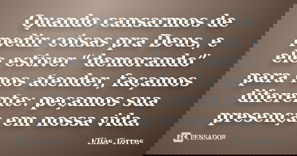 Quando cansarmos de pedir coisas pra Deus, e ele estiver “demorando” para nos atender, façamos diferente: peçamos sua presença em nossa vida.... Frase de Elias Torres.