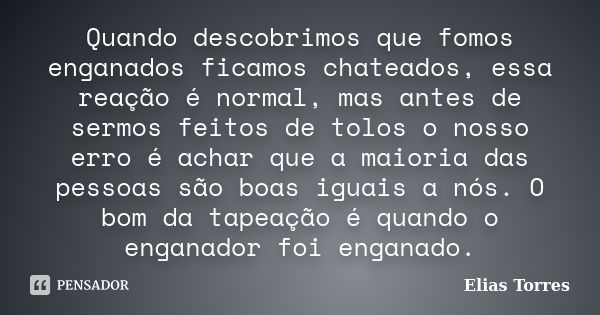 Quando descobrimos que fomos enganados ficamos chateados, essa reação é normal, mas antes de sermos feitos de tolos o nosso erro é achar que a maioria das pesso... Frase de Elias Torres.