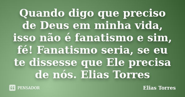 Quando digo que preciso de Deus em minha vida, isso não é fanatismo e sim, fé! Fanatismo seria, se eu te dissesse que Ele precisa de nós. Elias Torres... Frase de Elias Torres.