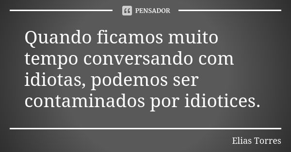 Quando ficamos muito tempo conversando com idiotas, podemos ser contaminados por idiotices.... Frase de Elias Torres.