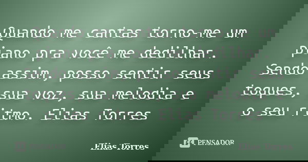 Quando me cantas torno-me um piano pra você me dedilhar. Sendo assim, posso sentir seus toques, sua voz, sua melodia e o seu ritmo. Elias Torres... Frase de Elias Torres.