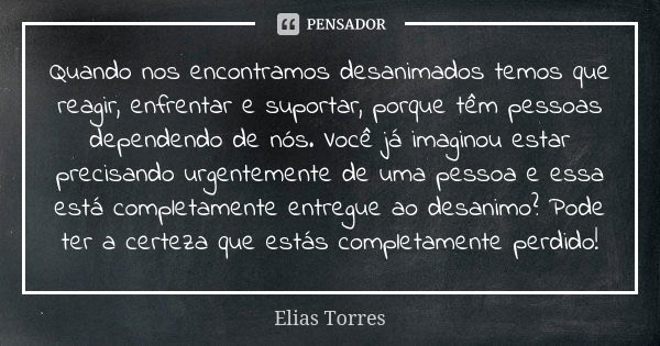 Quando nos encontramos desanimados temos que reagir, enfrentar e suportar, porque têm pessoas dependendo de nós. Você já imaginou estar precisando urgentemente ... Frase de Elias Torres.